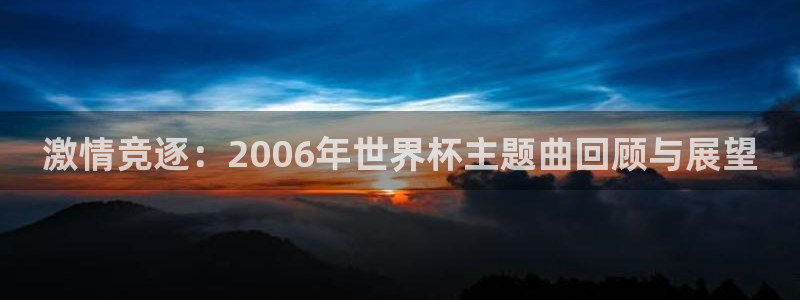 世界杯官网：激情竞逐：2006年世界杯主题曲回顾与展望